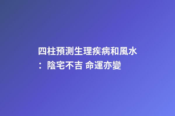 四柱預測生理疾病和風水：陰宅不吉 命運亦變